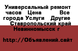 Универсальный ремонт часов › Цена ­ 100 - Все города Услуги » Другие   . Ставропольский край,Невинномысск г.